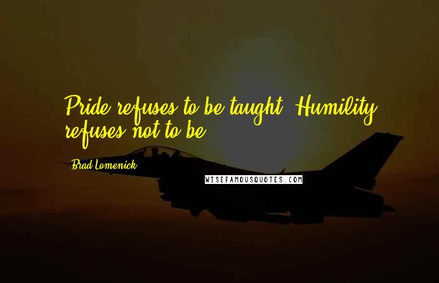 Brad Lomenick quotes: Pride refuses to be taught. Humility refuses not to be