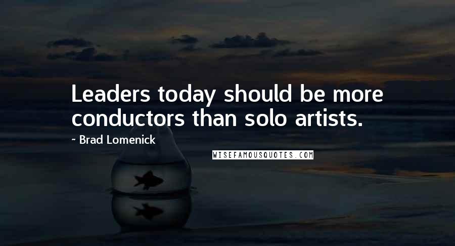 Brad Lomenick quotes: Leaders today should be more conductors than solo artists.