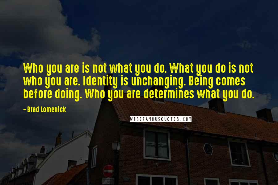 Brad Lomenick quotes: Who you are is not what you do. What you do is not who you are. Identity is unchanging. Being comes before doing. Who you are determines what you do.