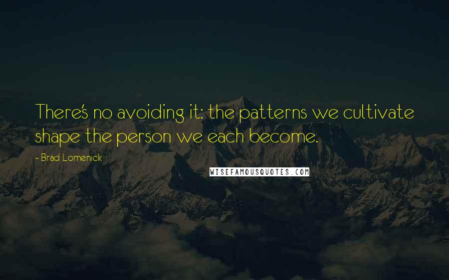 Brad Lomenick quotes: There's no avoiding it: the patterns we cultivate shape the person we each become.