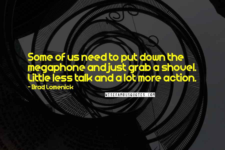 Brad Lomenick quotes: Some of us need to put down the megaphone and just grab a shovel. Little less talk and a lot more action.