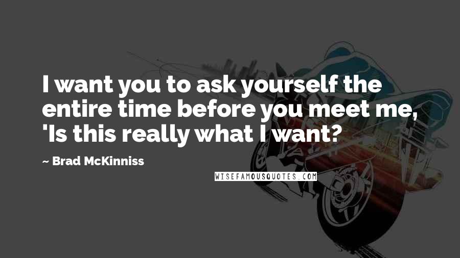 Brad McKinniss quotes: I want you to ask yourself the entire time before you meet me, 'Is this really what I want?