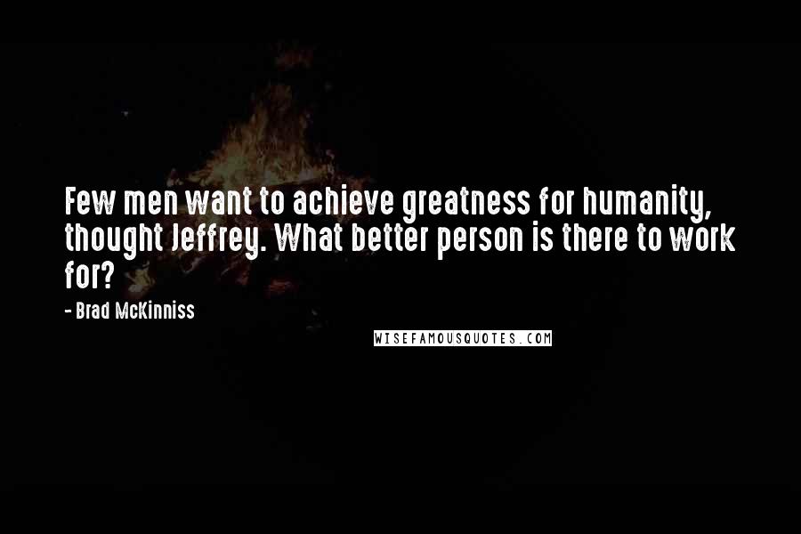 Brad McKinniss quotes: Few men want to achieve greatness for humanity, thought Jeffrey. What better person is there to work for?