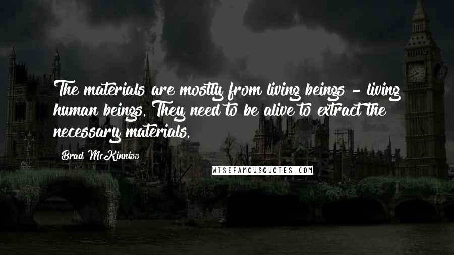 Brad McKinniss quotes: The materials are mostly from living beings - living human beings. They need to be alive to extract the necessary materials.