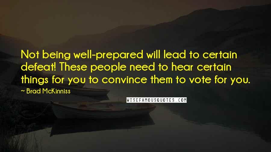Brad McKinniss quotes: Not being well-prepared will lead to certain defeat! These people need to hear certain things for you to convince them to vote for you.