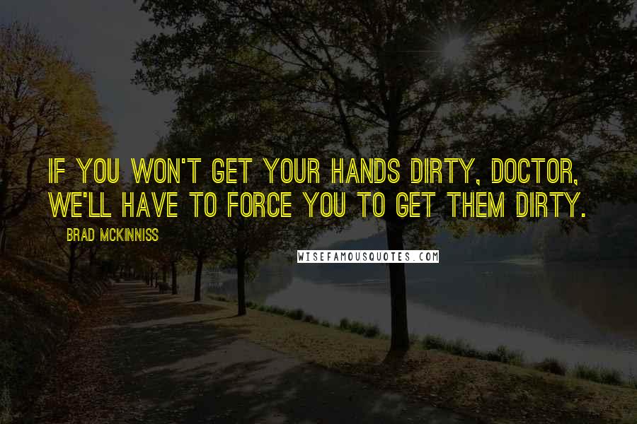 Brad McKinniss quotes: If you won't get your hands dirty, Doctor, we'll have to force you to get them dirty.
