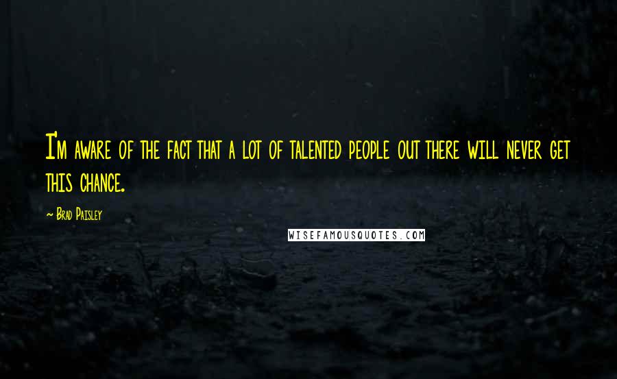 Brad Paisley quotes: I'm aware of the fact that a lot of talented people out there will never get this chance.