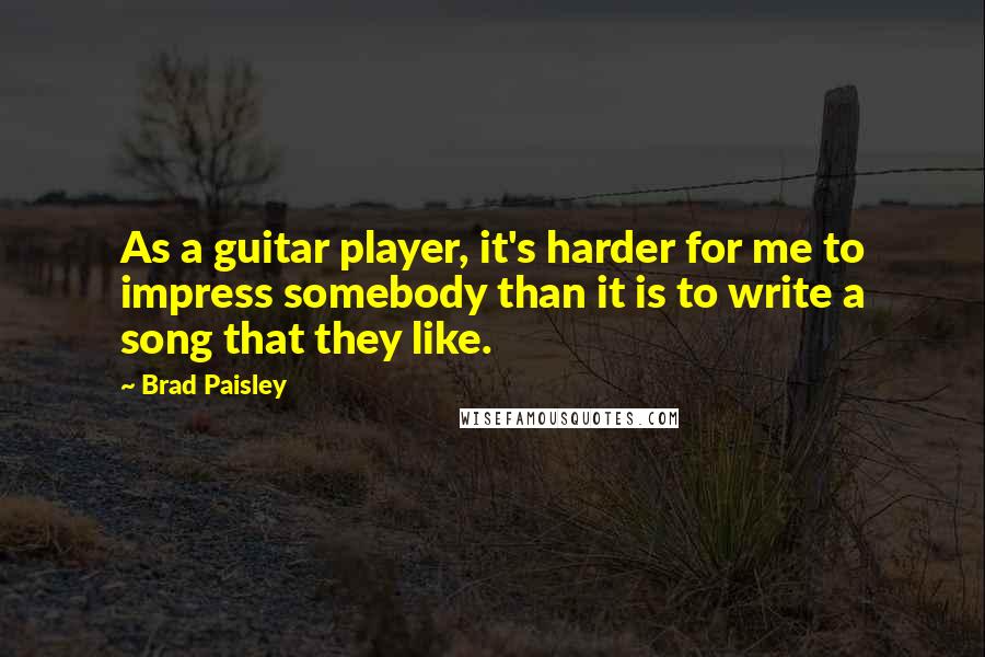 Brad Paisley quotes: As a guitar player, it's harder for me to impress somebody than it is to write a song that they like.