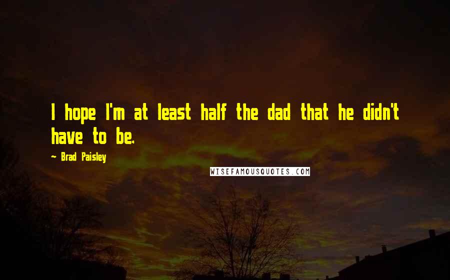 Brad Paisley quotes: I hope I'm at least half the dad that he didn't have to be.