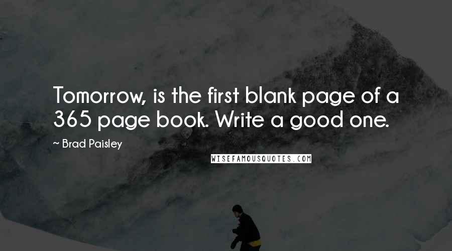 Brad Paisley quotes: Tomorrow, is the first blank page of a 365 page book. Write a good one.