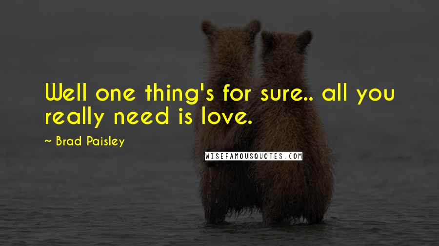 Brad Paisley quotes: Well one thing's for sure.. all you really need is love.
