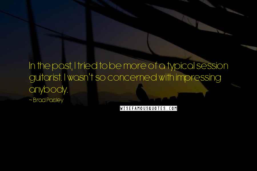 Brad Paisley quotes: In the past, I tried to be more of a typical session guitarist. I wasn't so concerned with impressing anybody.