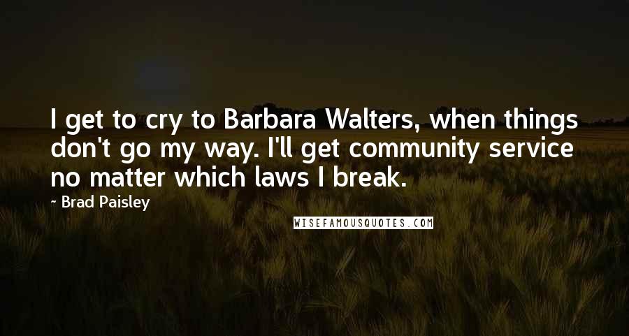 Brad Paisley quotes: I get to cry to Barbara Walters, when things don't go my way. I'll get community service no matter which laws I break.