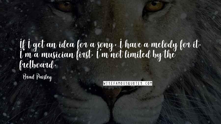 Brad Paisley quotes: If I get an idea for a song, I have a melody for it. I'm a musician first. I'm not limited by the fretboard.