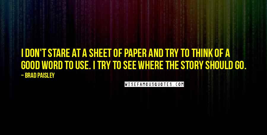 Brad Paisley quotes: I don't stare at a sheet of paper and try to think of a good word to use. I try to see where the story should go.