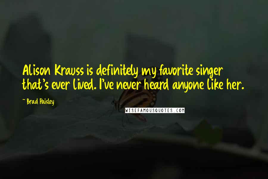 Brad Paisley quotes: Alison Krauss is definitely my favorite singer that's ever lived. I've never heard anyone like her.