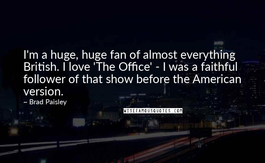 Brad Paisley quotes: I'm a huge, huge fan of almost everything British. I love 'The Office' - I was a faithful follower of that show before the American version.