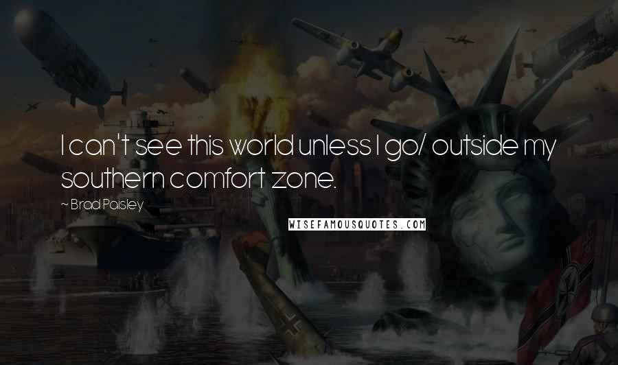 Brad Paisley quotes: I can't see this world unless I go/ outside my southern comfort zone.