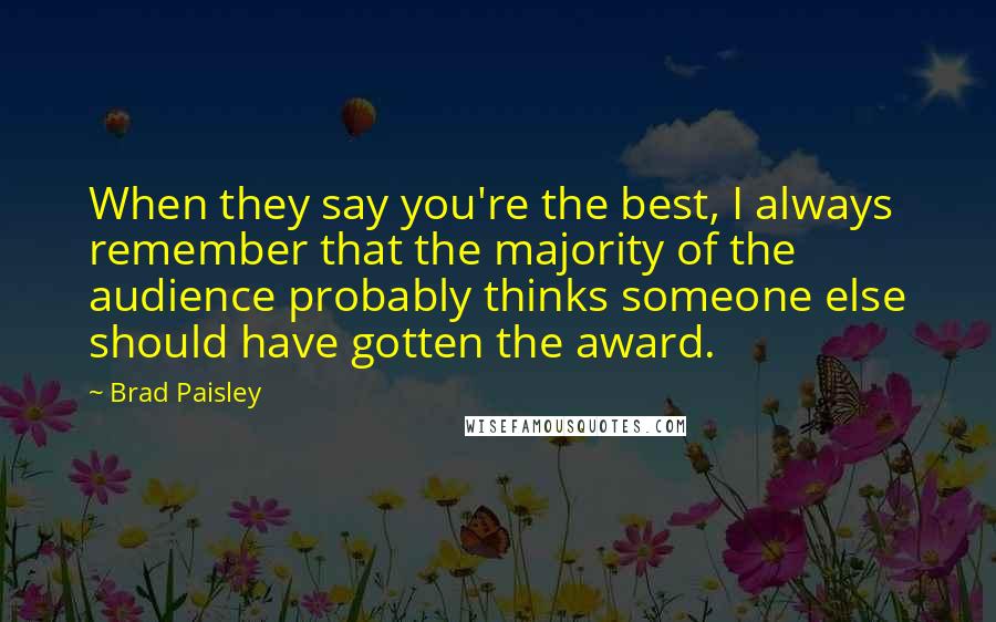 Brad Paisley quotes: When they say you're the best, I always remember that the majority of the audience probably thinks someone else should have gotten the award.