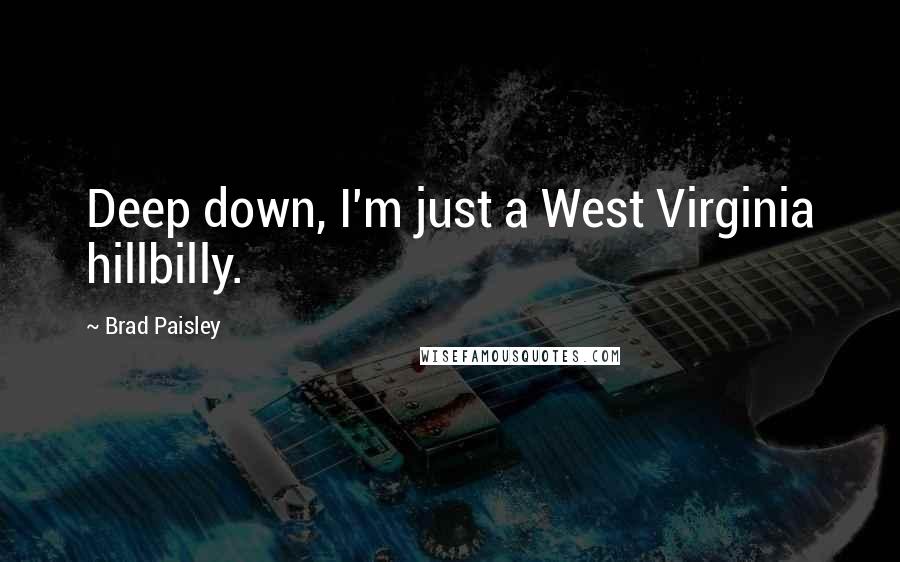 Brad Paisley quotes: Deep down, I'm just a West Virginia hillbilly.