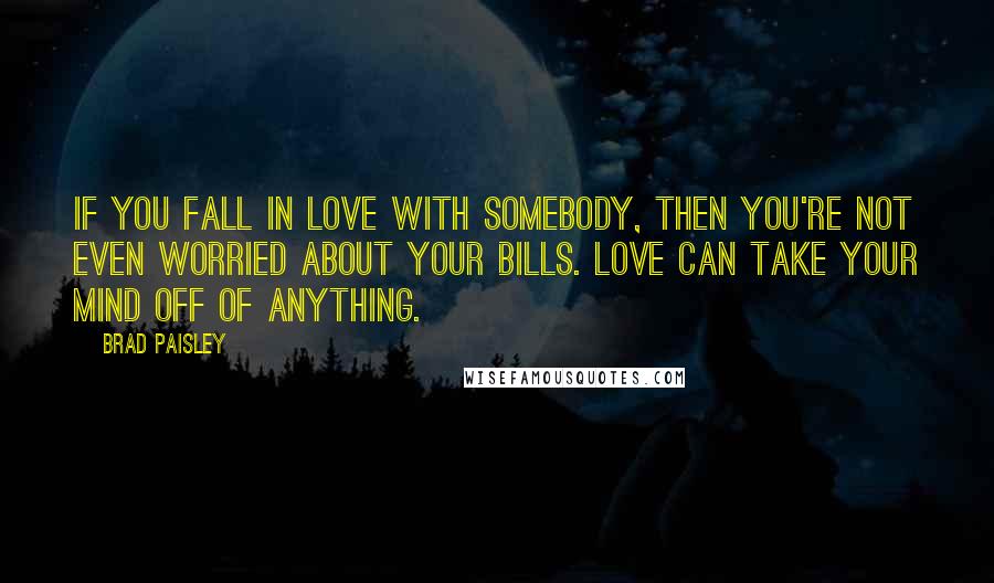 Brad Paisley quotes: If you fall in love with somebody, then you're not even worried about your bills. Love can take your mind off of anything.