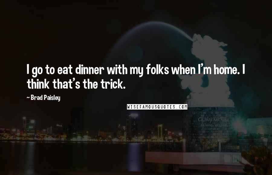 Brad Paisley quotes: I go to eat dinner with my folks when I'm home. I think that's the trick.
