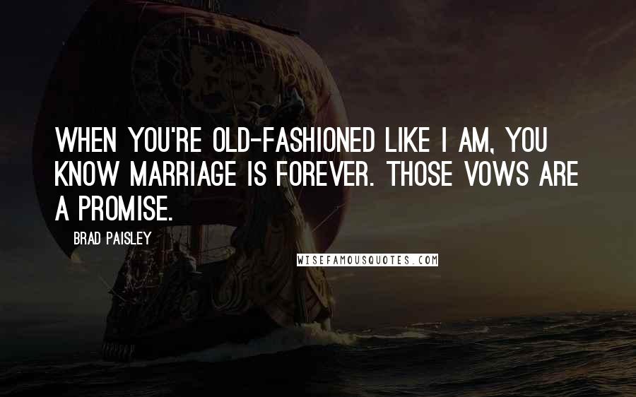 Brad Paisley quotes: When you're old-fashioned like I am, you know marriage is forever. Those vows are a promise.