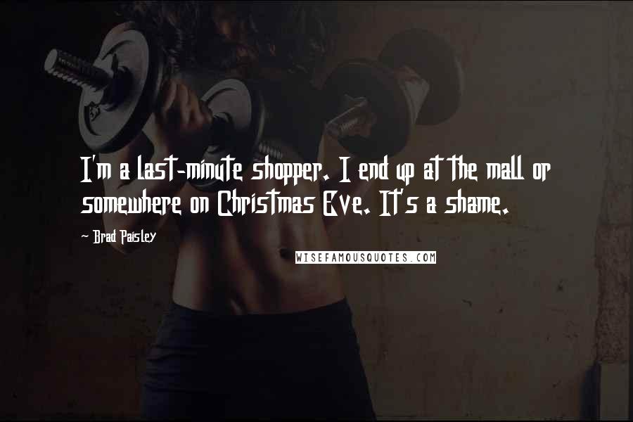 Brad Paisley quotes: I'm a last-minute shopper. I end up at the mall or somewhere on Christmas Eve. It's a shame.