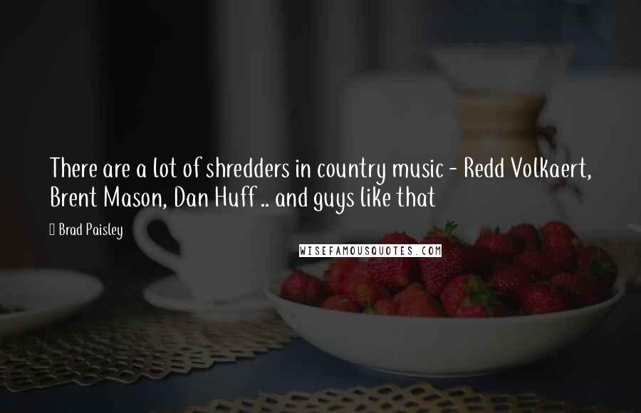 Brad Paisley quotes: There are a lot of shredders in country music - Redd Volkaert, Brent Mason, Dan Huff .. and guys like that