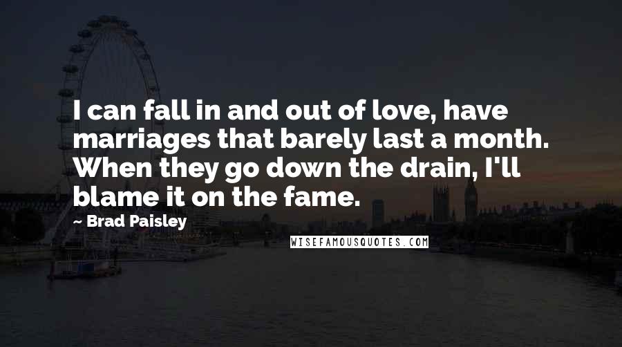 Brad Paisley quotes: I can fall in and out of love, have marriages that barely last a month. When they go down the drain, I'll blame it on the fame.