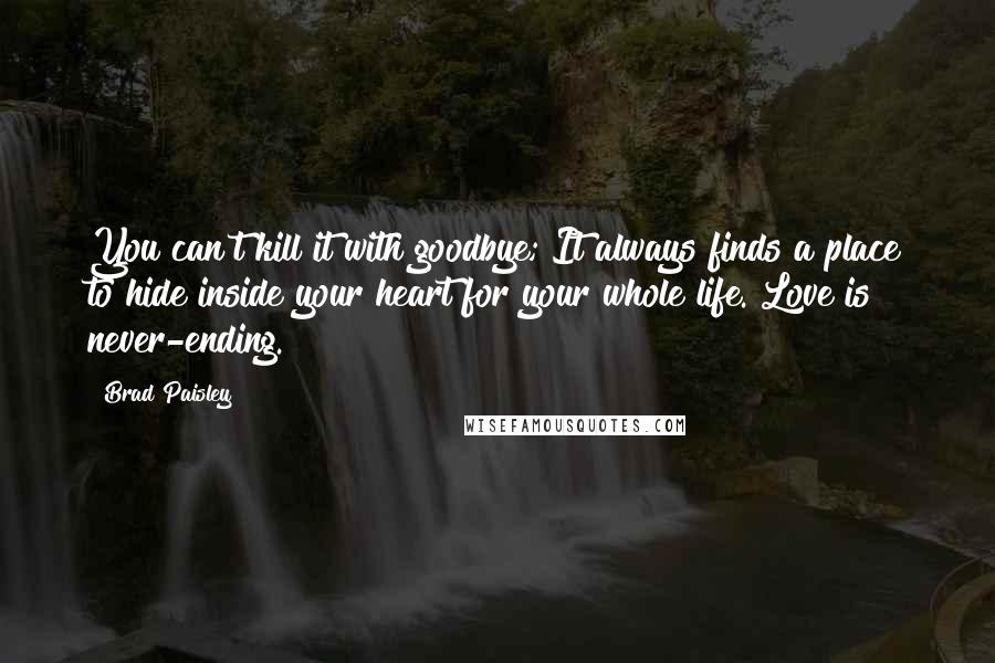 Brad Paisley quotes: You can't kill it with goodbye; It always finds a place to hide inside your heart for your whole life. Love is never-ending.