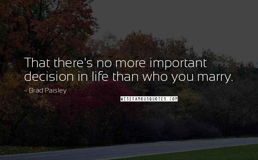 Brad Paisley quotes: That there's no more important decision in life than who you marry.