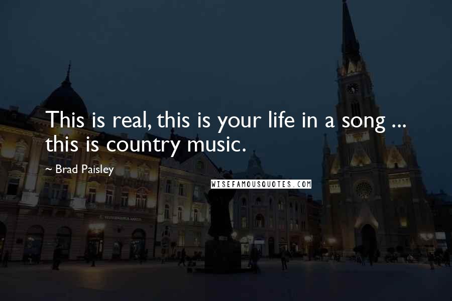 Brad Paisley quotes: This is real, this is your life in a song ... this is country music.