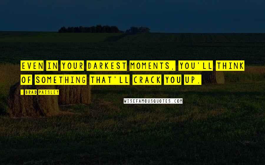 Brad Paisley quotes: Even in your darkest moments, you'll think of something that'll crack you up.