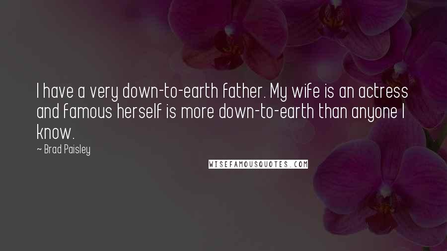 Brad Paisley quotes: I have a very down-to-earth father. My wife is an actress and famous herself is more down-to-earth than anyone I know.