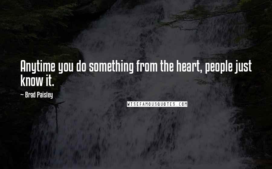 Brad Paisley quotes: Anytime you do something from the heart, people just know it.