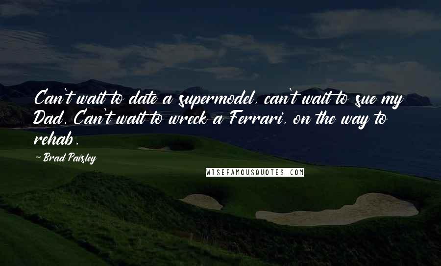 Brad Paisley quotes: Can't wait to date a supermodel, can't wait to sue my Dad. Can't wait to wreck a Ferrari, on the way to rehab.