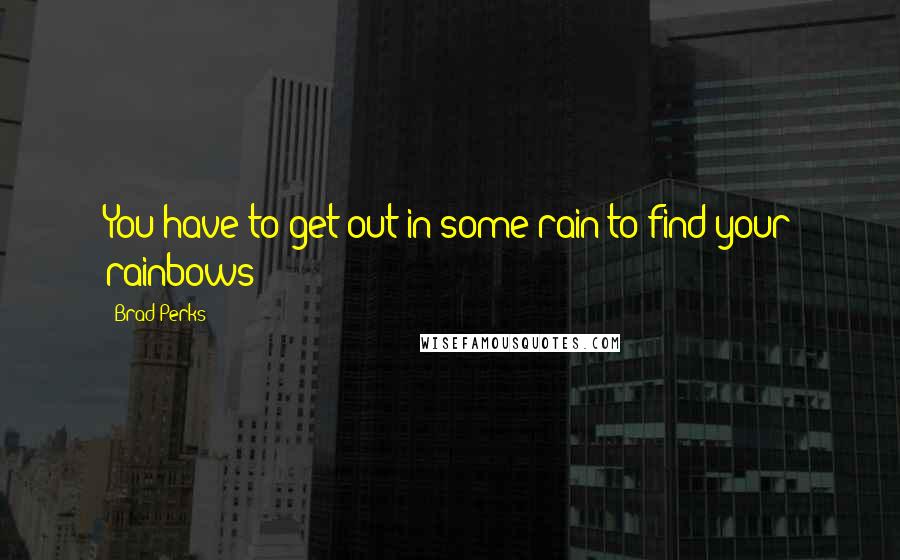 Brad Perks quotes: You have to get out in some rain to find your rainbows