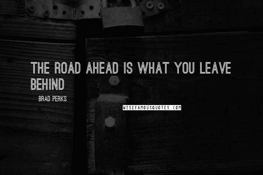 Brad Perks quotes: The road ahead is what you leave behind