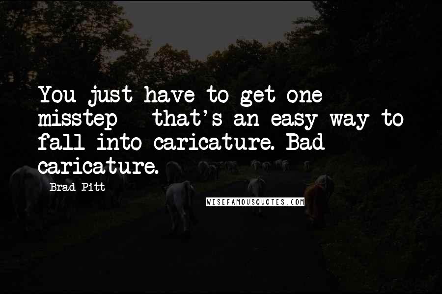 Brad Pitt quotes: You just have to get one misstep - that's an easy way to fall into caricature. Bad caricature.