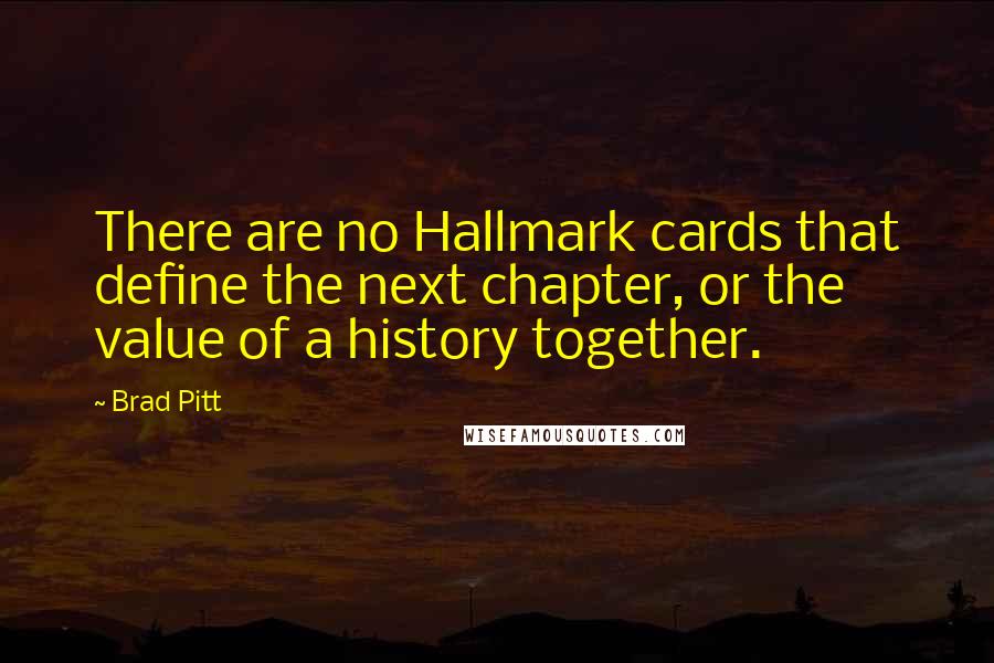 Brad Pitt quotes: There are no Hallmark cards that define the next chapter, or the value of a history together.