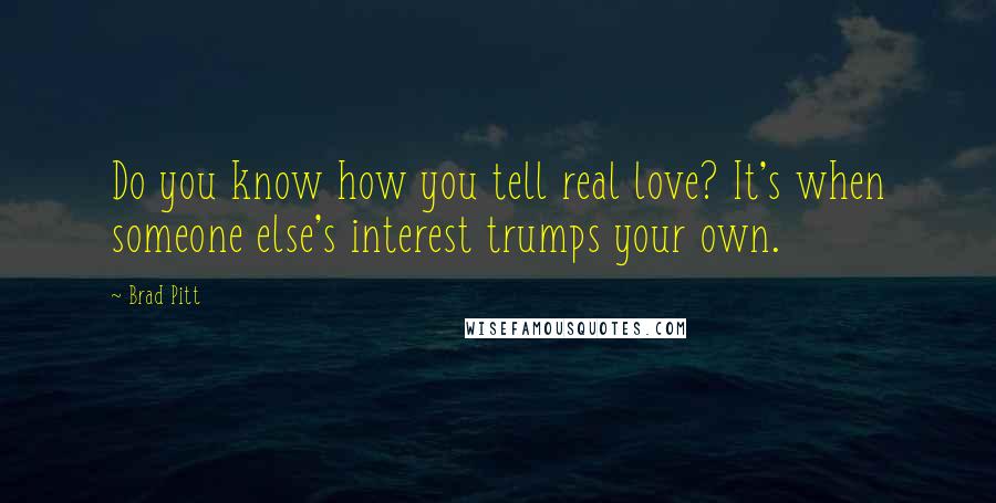 Brad Pitt quotes: Do you know how you tell real love? It's when someone else's interest trumps your own.