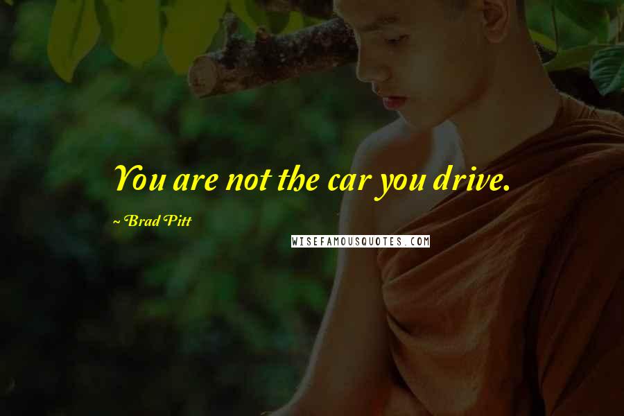 Brad Pitt quotes: You are not the car you drive.