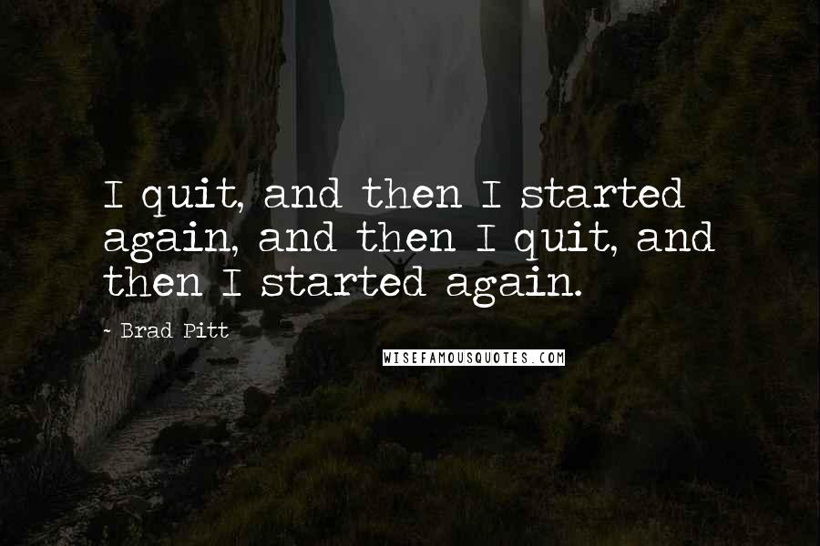 Brad Pitt quotes: I quit, and then I started again, and then I quit, and then I started again.