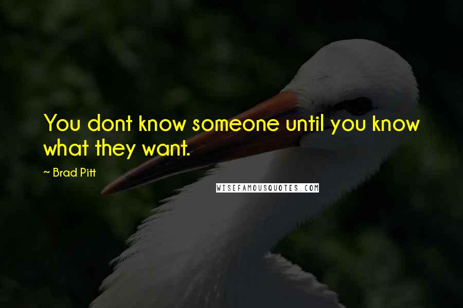 Brad Pitt quotes: You dont know someone until you know what they want.