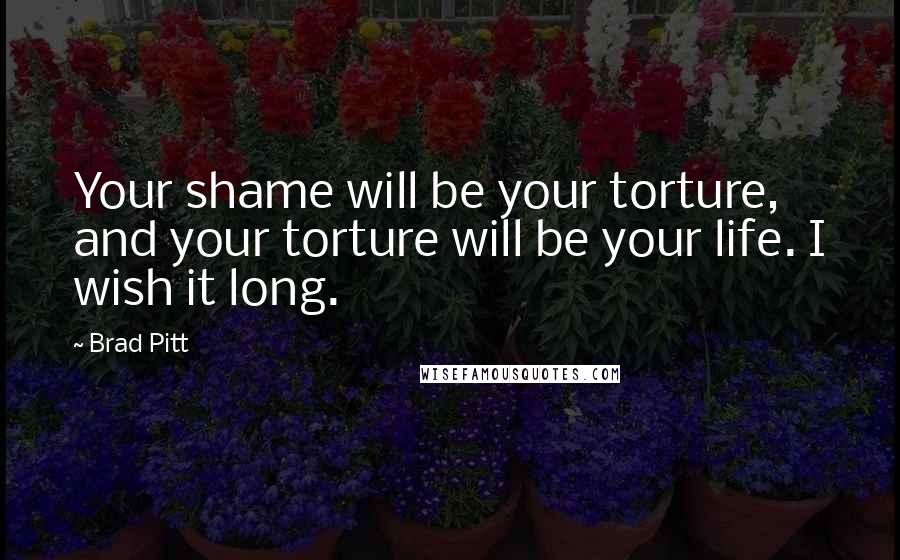 Brad Pitt quotes: Your shame will be your torture, and your torture will be your life. I wish it long.