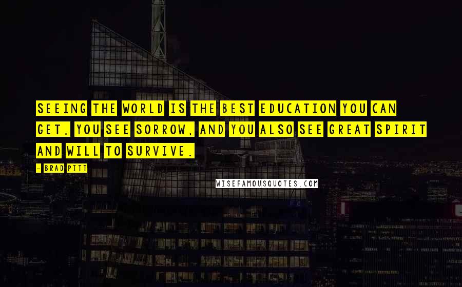 Brad Pitt quotes: Seeing the world is the best education you can get. You see sorrow, and you also see great spirit and will to survive. Brad Pitt quotes: Seeing the world is the best education you can get. You see sorrow, and you also see great spirit and will to survive.