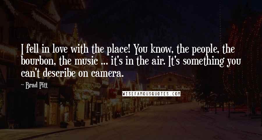 Brad Pitt quotes: I fell in love with the place! You know, the people, the bourbon, the music ... it's in the air. It's something you can't describe on camera. Brad Pitt quotes: I fell in love with the place! You know, the people, the bourbon, the music ... it's in the air. It's something you can't describe on camera.