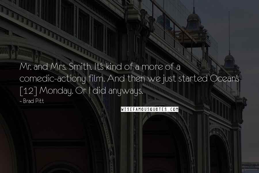 Brad Pitt quotes: Mr. and Mrs. Smith. It's kind of a more of a comedic-actiony film. And then we just started Ocean's [12] Monday. Or I did anyways.