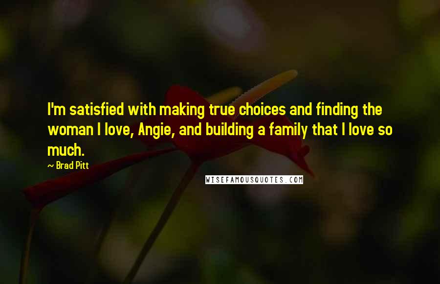 Brad Pitt quotes: I'm satisfied with making true choices and finding the woman I love, Angie, and building a family that I love so much. Brad Pitt quotes: I'm satisfied with making true choices and finding the woman I love, Angie, and building a family that I love so much.